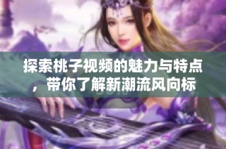 探索桃子视频的魅力与特点，带你了解新潮流风向标