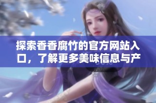 探索香香腐竹的官方网站入口，了解更多美味信息与产品详情