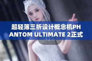超轻薄三折设计概念机PHANTOM ULTIMATE 2正式发布与亮相