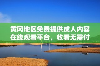 黄冈地区免费提供成人内容在线观看平台，收看无需付费与注册