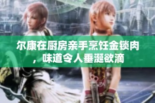 尔康在厨房亲手烹饪金锁肉，味道令人垂涎欲滴