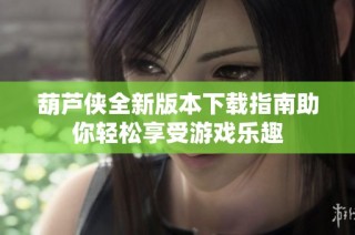 葫芦侠全新版本下载指南助你轻松享受游戏乐趣
