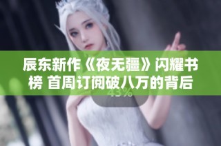 辰东新作《夜无疆》闪耀书榜 首周订阅破八万的背后故事