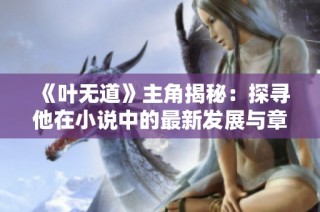 《叶无道》主角揭秘：探寻他在小说中的最新发展与章节动态