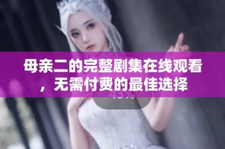 母亲二的完整剧集在线观看，无需付费的最佳选择