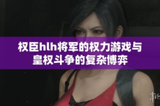 权臣hlh将军的权力游戏与皇权斗争的复杂博弈