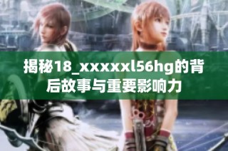 揭秘18_xxxxxl56hg的背后故事与重要影响力