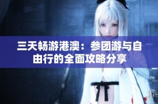 三天畅游港澳：参团游与自由行的全面攻略分享