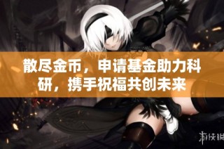 散尽金币，申请基金助力科研，携手祝福共创未来