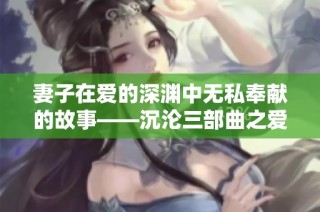 妻子在爱的深渊中无私奉献的故事——沉沦三部曲之爱的牺牲与坚守