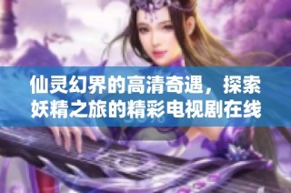 仙灵幻界的高清奇遇，探索妖精之旅的精彩电视剧在线看