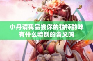 小丹请我品尝你的独特韵味有什么特别的含义吗