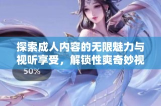 探索成人内容的无限魅力与视听享受，解锁性爽奇妙视频体验