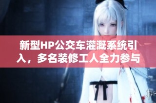 新型HP公交车灌溉系统引入，多名装修工人全力参与建设