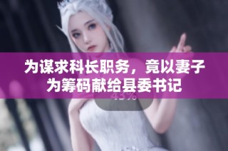 为谋求科长职务，竟以妻子为筹码献给县委书记