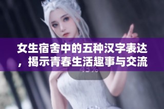 女生宿舍中的五种汉字表达，揭示青春生活趣事与交流秘诀