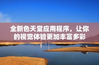 全新色天堂应用程序，让你的视觉体验更加丰富多彩