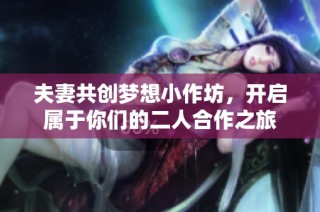 夫妻共创梦想小作坊，开启属于你们的二人合作之旅