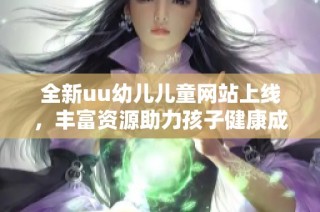 全新uu幼儿儿童网站上线，丰富资源助力孩子健康成长