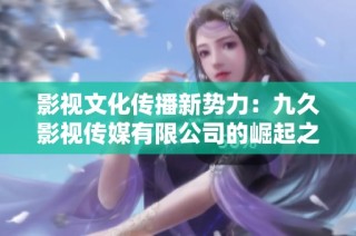 影视文化传播新势力：九久影视传媒有限公司的崛起之路