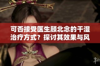可否接受医生顾北念的干湿治疗方式？探讨其效果与风险
