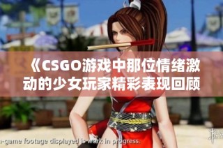 《CSGO游戏中那位情绪激动的少女玩家精彩表现回顾》