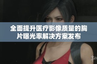 全面提升医疗影像质量的胸片曝光率解决方案发布