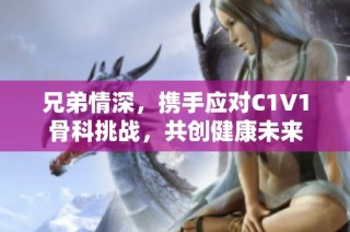 兄弟情深，携手应对C1V1骨科挑战，共创健康未来