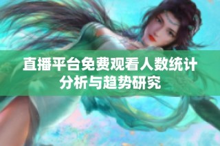 直播平台免费观看人数统计分析与趋势研究