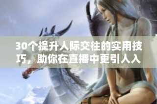 30个提升人际交往的实用技巧，助你在直播中更引人入胜