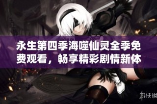 永生第四季海噬仙灵全季免费观看，畅享精彩剧情新体验