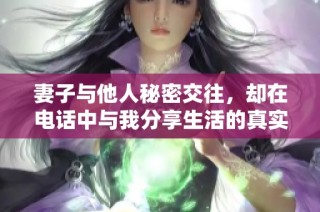 妻子与他人秘密交往，却在电话中与我分享生活的真实情况
