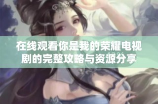 在线观看你是我的荣耀电视剧的完整攻略与资源分享