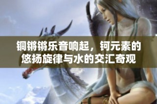 铜锵锵乐音响起，钶元素的悠扬旋律与水的交汇奇观