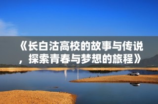 《长白沽高校的故事与传说，探索青春与梦想的旅程》