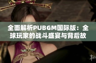 全面解析PUBGM国际版：全球玩家的战斗盛宴与背后故事
