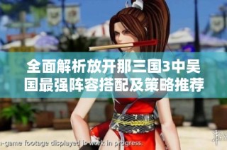 全面解析放开那三国3中吴国最强阵容搭配及策略推荐，助你轻松制胜！