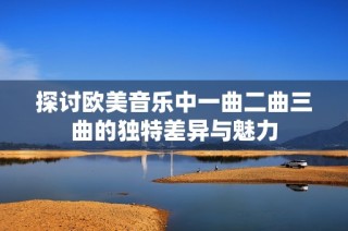 探讨欧美音乐中一曲二曲三曲的独特差异与魅力