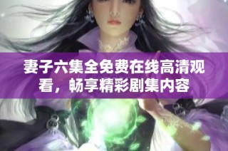 妻子六集全免费在线高清观看，畅享精彩剧集内容