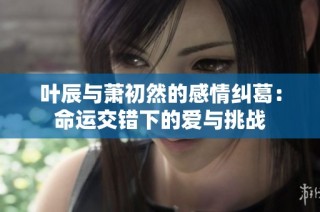 叶辰与萧初然的感情纠葛：命运交错下的爱与挑战