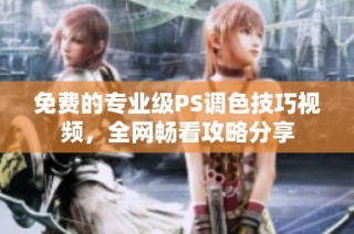 免费的专业级PS调色技巧视频，全网畅看攻略分享