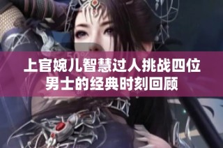 上官婉儿智慧过人挑战四位男士的经典时刻回顾