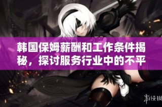 韩国保姆薪酬和工作条件揭秘，探讨服务行业中的不平等现象