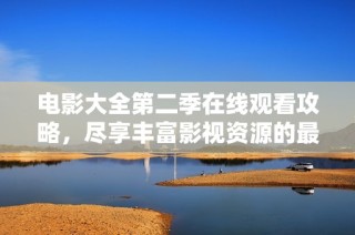 电影大全第二季在线观看攻略，尽享丰富影视资源的最佳选择