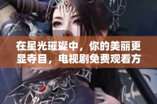 在星光璀璨中，你的美丽更显夺目，电视剧免费观看方法揭秘