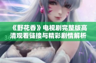 《野花香》电视剧完整版高清观看链接与精彩剧情解析分享