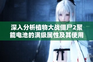 深入分析植物大战僵尸2聚能电池的满级属性及其使用效果探讨