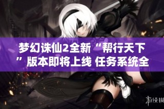梦幻诛仙2全新“帮行天下”版本即将上线 任务系统全面升级