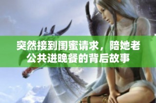 突然接到闺蜜请求，陪她老公共进晚餐的背后故事