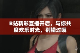 B站精彩直播开启，与你共度欢乐时光，别错过哦